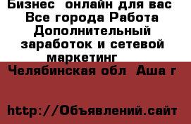 Бизнес- онлайн для вас! - Все города Работа » Дополнительный заработок и сетевой маркетинг   . Челябинская обл.,Аша г.